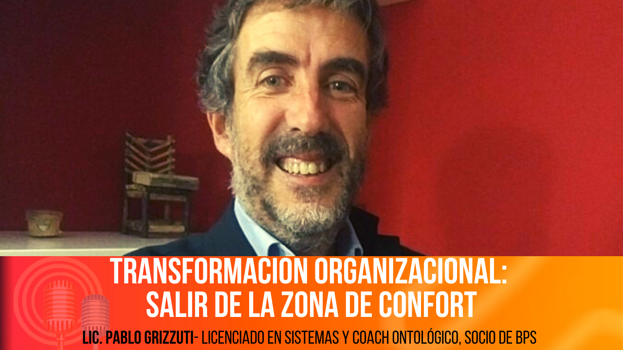 Transformación organizacional: Conversamos con el Lic. Pablo Grizzuti, Licenciado en Sistemas y Coach Ontológico, socio de BPS, empresa especializada en transformación organizacional, para hablar de "cambiar del modelo de observador", la necesidad de salir de la zona de confort para "mirar" desde otro lugar.